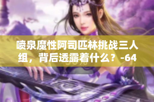 噴泉魔性阿司匹林挑戰(zhàn)三人組，背后透露著什么？-64