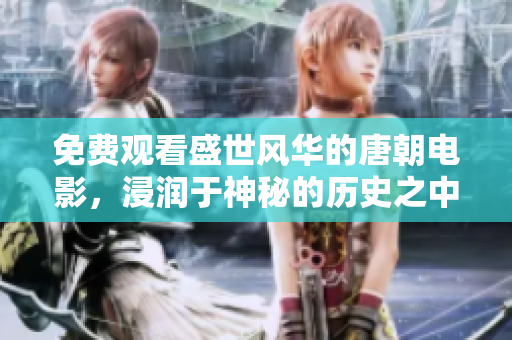 免費觀看盛世風華的唐朝電影，浸潤于神秘的歷史之中