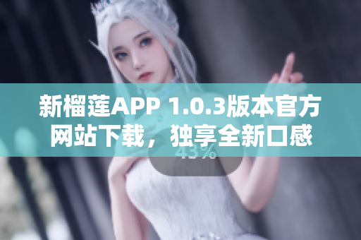 新榴蓮APP 1.0.3版本官方網(wǎng)站下載，獨享全新口感