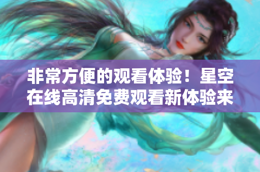 非常方便的觀看體驗(yàn)！星空在線高清免費(fèi)觀看新體驗(yàn)來襲！