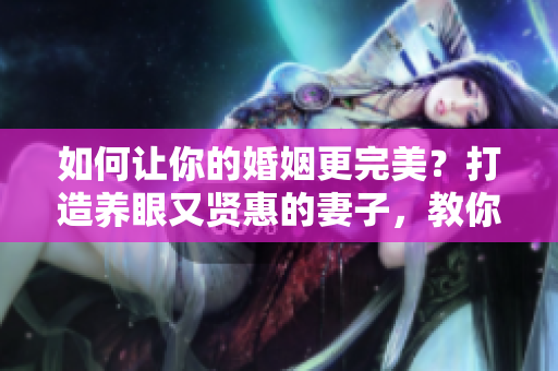 如何讓你的婚姻更完美？打造養(yǎng)眼又賢惠的妻子，教你五招婚姻長青！