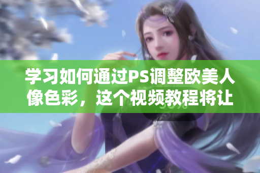 學(xué)習(xí)如何通過PS調(diào)整歐美人像色彩，這個(gè)視頻教程將讓你成為專業(yè)編輯!