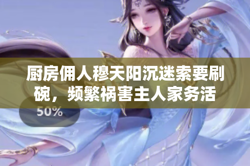 廚房傭人穆天陽沉迷索要刷碗，頻繁禍害主人家務(wù)活