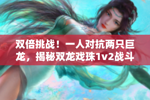 雙倍挑戰(zhàn)！一人對抗兩只巨龍，揭秘雙龍戲珠1v2戰(zhàn)斗秘訣