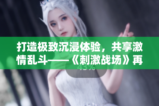 打造極致沉浸體驗(yàn)，共享激情亂斗——《刺激戰(zhàn)場(chǎng)》再創(chuàng)全新多人互動(dòng)