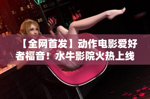【全網(wǎng)首發(fā)】動(dòng)作電影愛(ài)好者福音！水牛影院火熱上線，盡情享受高清大片！