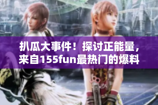 扒瓜大事件！探討正能量，來(lái)自155fun最熱門(mén)的爆料
