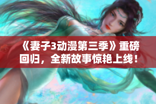 《妻子3動(dòng)漫第三季》重磅回歸，全新故事驚艷上線(xiàn)！