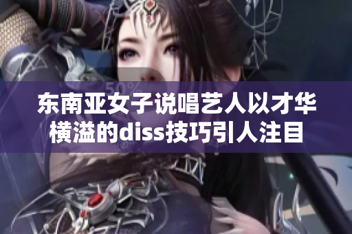 東南亞女子說(shuō)唱藝人以才華橫溢的diss技巧引人注目