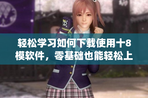 輕松學(xué)習(xí)如何下載使用十8模軟件，零基礎(chǔ)也能輕松上手(1)
