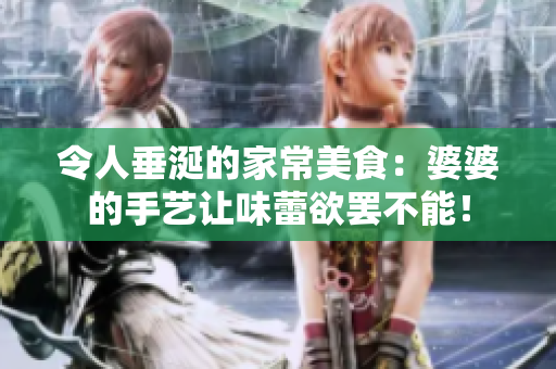 令人垂涎的家常美食：婆婆的手藝讓味蕾欲罷不能！