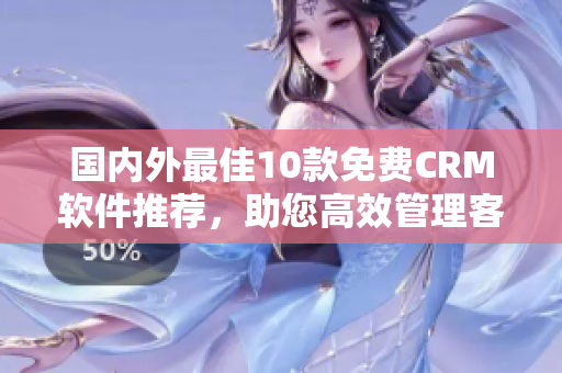 國內(nèi)外最佳10款免費(fèi)CRM軟件推薦，助您高效管理客戶關(guān)系