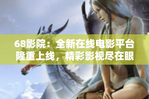 68影院：全新在線電影平臺(tái)隆重上線，精彩影視盡在眼前