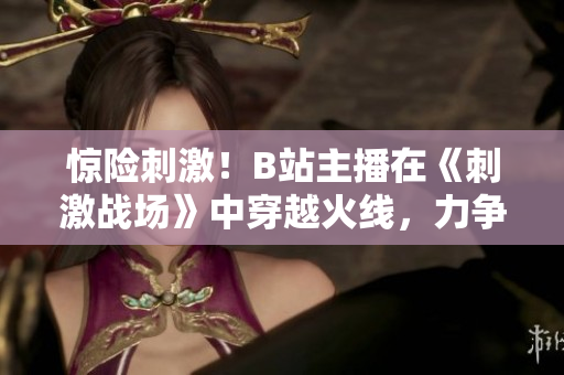 驚險(xiǎn)刺激！B站主播在《刺激戰(zhàn)場(chǎng)》中穿越火線，力爭(zhēng)奪冠