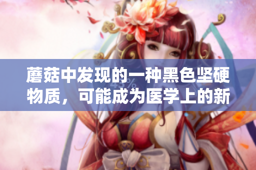 蘑菇中發(fā)現(xiàn)的一種黑色堅硬物質(zhì)，可能成為醫(yī)學(xué)上的新突破