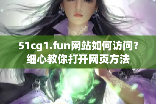 51cg1.fun網(wǎng)站如何訪問？細心教你打開網(wǎng)頁方法
