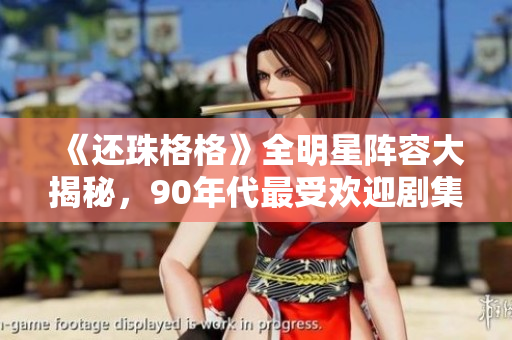 《還珠格格》全明星陣容大揭秘，90年代最受歡迎劇集集結(jié)最強卡司！