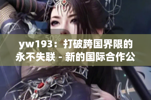 yw193:打破跨國界限的永不失聯(lián) - 新的國際合作公約 yw193:打破跨國界限的永不失聯(lián) - 新的國際合作公約