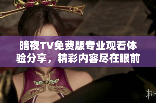 暗夜TV免費(fèi)版專業(yè)觀看體驗(yàn)分享，精彩內(nèi)容盡在眼前