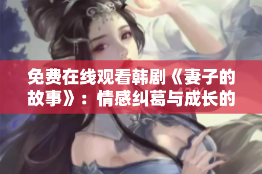 免費(fèi)在線觀看韓劇《妻子的故事》：情感糾葛與成長(zhǎng)的細(xì)膩刻畫