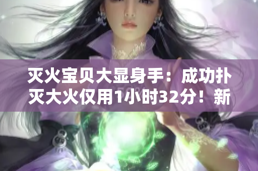滅火寶貝大顯身手：成功撲滅大火僅用1小時(shí)32分！新聞報(bào)道分享