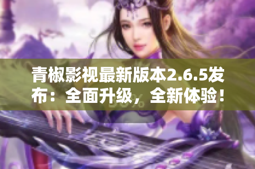 青椒影視最新版本2.6.5發(fā)布：全面升級，全新體驗！