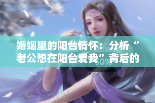 婚姻里的陽臺情懷：分析“老公想在陽臺愛我”背后的心理學意義