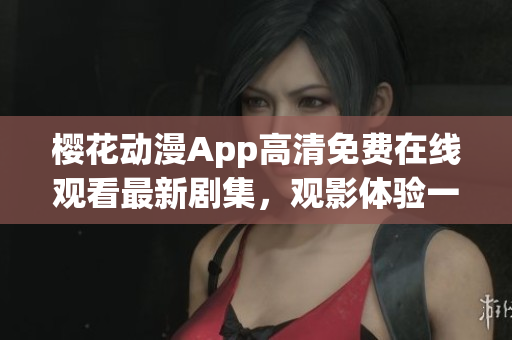 櫻花動漫App高清免費在線觀看最新劇集,觀影體驗一流 櫻花動漫App高清免費在線觀看最新劇集,觀影體驗一流