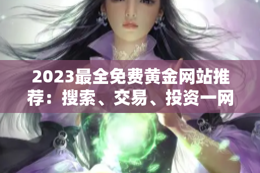 2023最全免費(fèi)黃金網(wǎng)站推薦：搜索、交易、投資一網(wǎng)打盡!