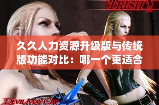 久久人力資源升級(jí)版與傳統(tǒng)版功能對(duì)比：哪一個(gè)更適合您的企業(yè)需求？(1)