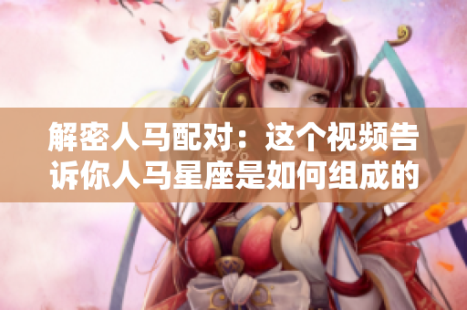 解密人馬配對(duì)：這個(gè)視頻告訴你人馬星座是如何組成的