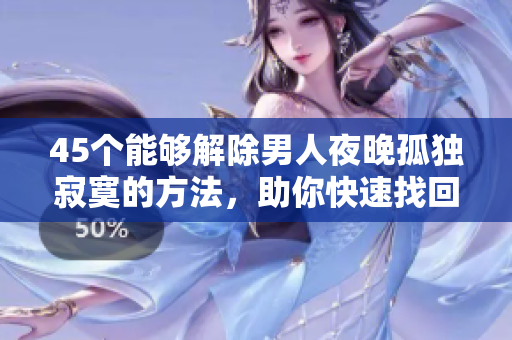 45個(gè)能夠解除男人夜晚孤獨(dú)寂寞的方法，助你快速找回幸福感