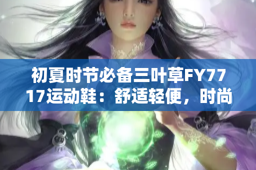 初夏時(shí)節(jié)必備三葉草FY7717運(yùn)動(dòng)鞋：舒適輕便，時(shí)尚百搭