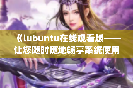 《lubuntu在線觀看版——讓您隨時(shí)隨地暢享系統(tǒng)使用體驗(yàn)》(1)