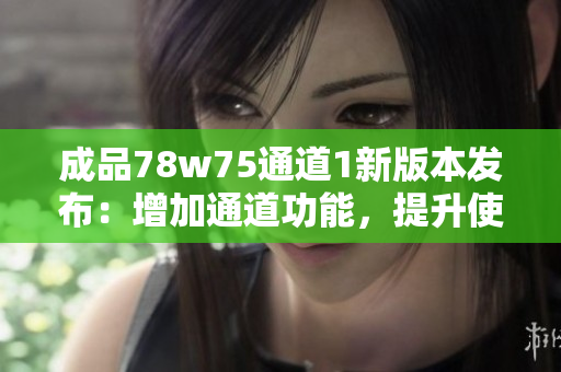 成品78w75通道1新版本發(fā)布：增加通道功能，提升使用體驗