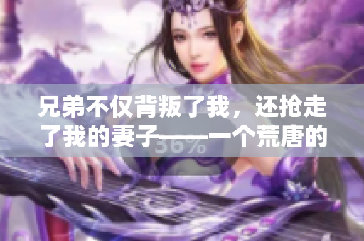 兄弟不僅背叛了我，還搶走了我的妻子——一個荒唐的背叛故事