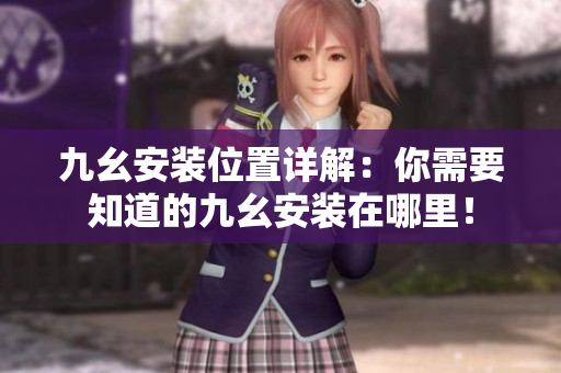 九幺安裝位置詳解：你需要知道的九幺安裝在哪里！