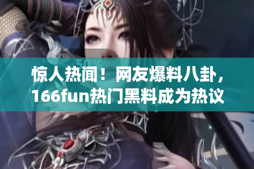 驚人熱聞！網(wǎng)友爆料八卦，166fun熱門黑料成為熱議話題(1)