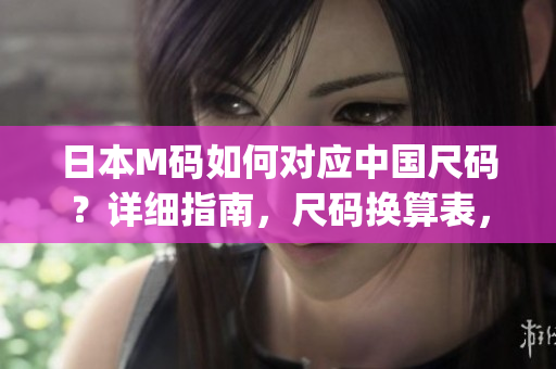 日本M碼如何對應(yīng)中國尺碼？詳細(xì)指南，尺碼換算表，輕松選購！(1)