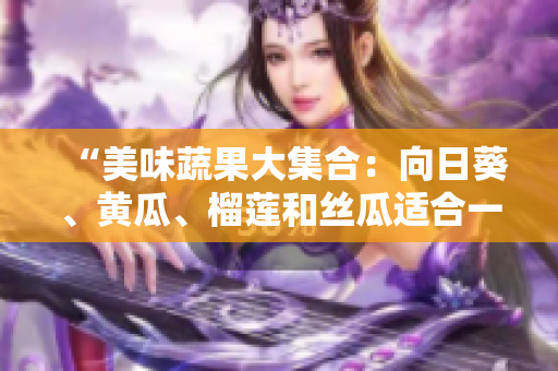 “美味蔬果大集合：向日葵、黃瓜、榴蓮和絲瓜適合一起食用嗎？”