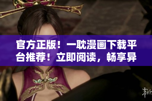 官方正版！一耽漫畫下載平臺(tái)推薦！立即閱讀，暢享異世界奇幻之旅！