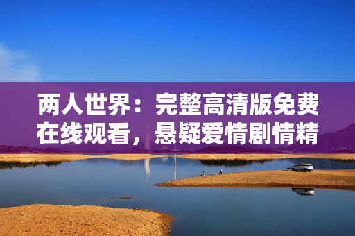 兩人世界：完整高清版免費在線觀看，懸疑愛情劇情精彩呈現(xiàn)