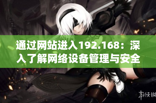 通過網(wǎng)站進(jìn)入192.168：深入了解網(wǎng)絡(luò)設(shè)備管理與安全控制(1)