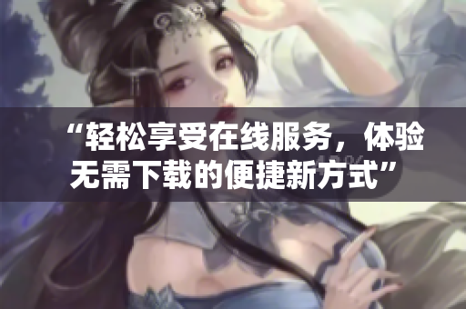 “輕松享受在線服務(wù)，體驗無需下載的便捷新方式”