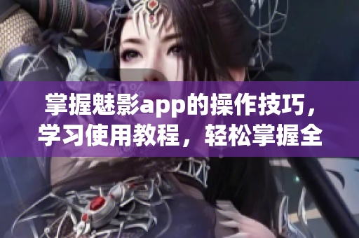 掌握魅影app的操作技巧，學(xué)習(xí)使用教程，輕松掌握全方位功能(1)