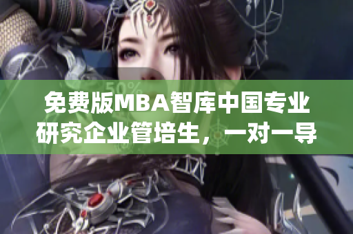 免費版MBA智庫中國專業(yè)研究企業(yè)管培生，一對一導(dǎo)師指導(dǎo)，海量經(jīng)典案例解析(1)