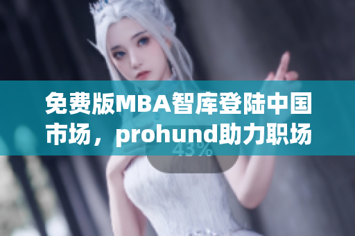 免費版MBA智庫登陸中國市場，prohund助力職場精英突破管理瓶頸(1)