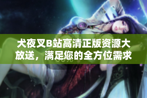 犬夜叉B站高清正版資源大放送，滿足您的全方位需求