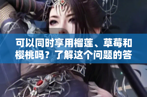 可以同時(shí)享用榴蓮、草莓和櫻桃嗎？了解這個(gè)問(wèn)題的答案!
