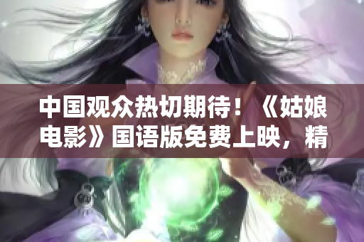 中國(guó)觀眾熱切期待！《姑娘電影》國(guó)語(yǔ)版免費(fèi)上映，精彩看點(diǎn)揭秘！